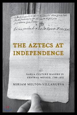 The Aztecs at Independence: Nahua Culture Makers in Central Mexico, 1799-1832