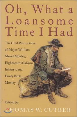 Oh, What a Loansome Time I Had: The Civil War Letters of Major William Morel Moxley, Eighteenth Alabama Infantry, and Emily Beck Moxley