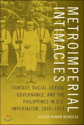 Metroimperial Intimacies: Fantasy, Racial-Sexual Governance, and the Philippines in U.S. Imperialism, 1899-1913