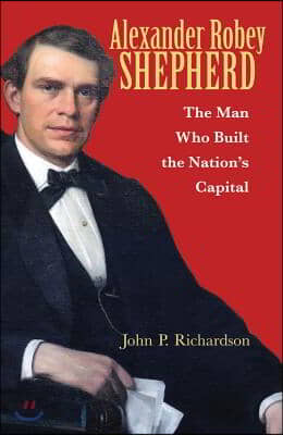 Alexander Robey Shepherd: The Man Who Built the Nation&#39;s Capital