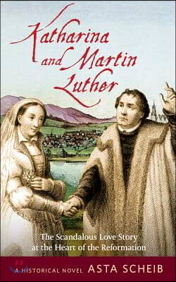 Katharina and Martin Luther: The Scandalous Love Story at the Heart of the Reformation