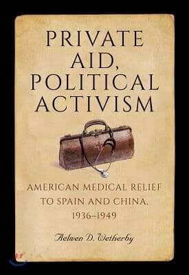 Private Aid, Political Activism: American Medical Relief to Spain and China, 1936-1949