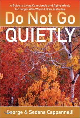 Do Not Go Quietly: A Guide to Living Consciously and Aging Wisely for People Who Weren&#39;t Born Yesterday