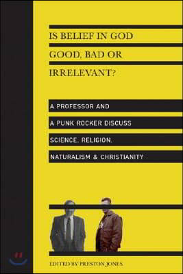 Is Belief in God Good, Bad or Irrelevant?: A Professor and a Punk Rocker Discuss Science, Religion, Naturalism & Christianity