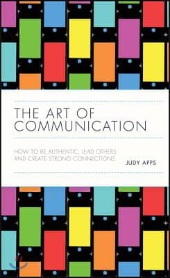 The Art of Communication: How to Be Authentic, Lead Others, and Create Strong Connections