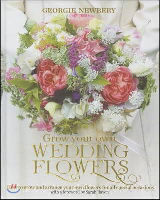 Grow Your Own Wedding Flowers: How to Grow and Arrange Your Own Flowers for All Special Occasions