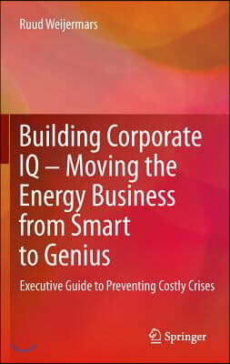 Building Corporate IQ - Moving the Energy Business from Smart to Genius: Executive Guide to Preventing Costly Crises