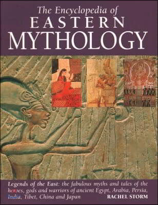 Encyclopedia of Eastern Mythology: Legends of the East: The Fabulous Myths and Tales of the Heroes, Gods and Warriors of Ancient Egypt, Arabia, Persia