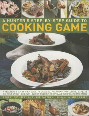 Hunter&#39;s Step by Step Guide to Cooking Game: A Practical Step-By-Step Guide to Dressing, Preparing and Cooking Game in the Field and at Home, with Ove