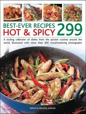 299 Best Ever Hot &amp; Spicy Recipes: A Sizzling Collection of Dishes from the Spiciest Cuisines Around the World, Illustrated with More Than 300 Mouthwa