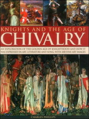 Knights and the Age of Chivalry: An Exploration of the Golden Age of Knighthood and How It Was Expressed in Art, Literature and Song, with 200 Fine Ar