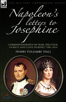 Napoleon&#39;s Letters to Josephine: Correspondence of War, Politics, Family and Love 1796-1814