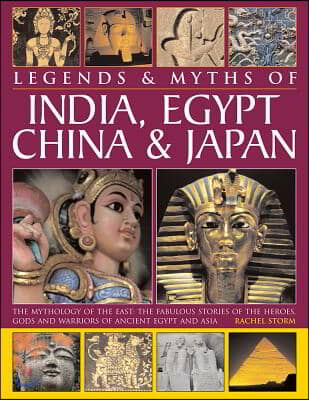 Legends &amp; Myths of India, Egypt, China &amp; Japan: The Mythology of the East: The Fabulous Stories of the Heroes, Gods and Warriors of Ancient Egypt and