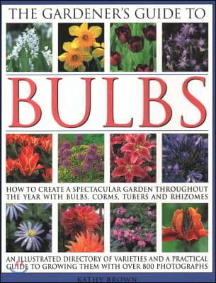 The Gardener&#39;s Guide to Bulbs: How to Create a Spectacular Garden Through the Year with Bulbs, Corns, Tubers and Rhizomes; An Illustrated Directory o