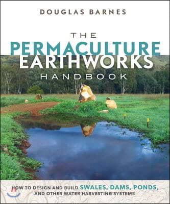 The Permaculture Earthworks Handbook: How to Design and Build Swales, Dams, Ponds, and Other Water Harvesting Systems