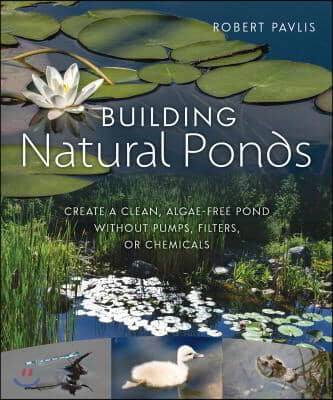 Building Natural Ponds: Create a Clean, Algae-Free Pond Without Pumps, Filters, or Chemicals