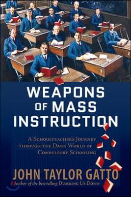 Weapons of Mass Instruction: A Schoolteacher&#39;s Journey Through the Dark World of Compulsory Schooling