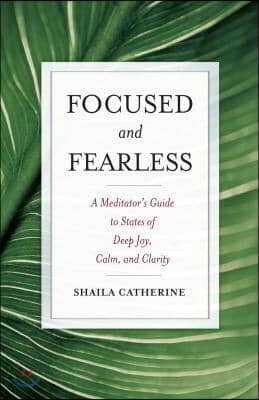 Focused and Fearless: A Meditator&#39;s Guide to States of Deep Joy, Calm, and Clarity