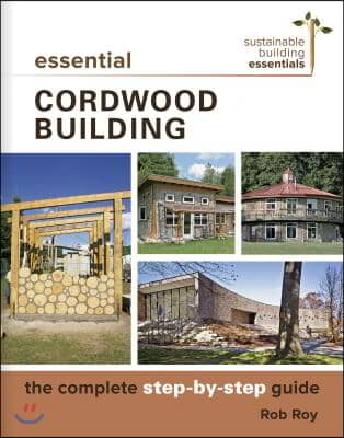 Essential Cordwood Building: The Complete Step-By-Step Guide