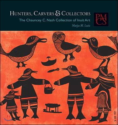 Hunters, Carvers &amp; Collectors: The Chauncey C. Nash Collection of Inuit Art