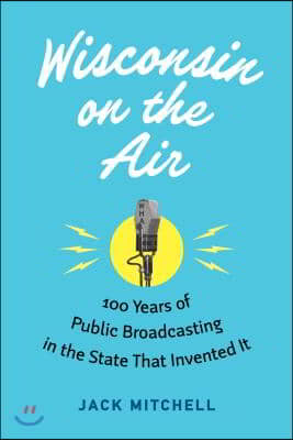 Wisconsin on the Air: 100 Years of Public Broadcasting in the State That Invented It