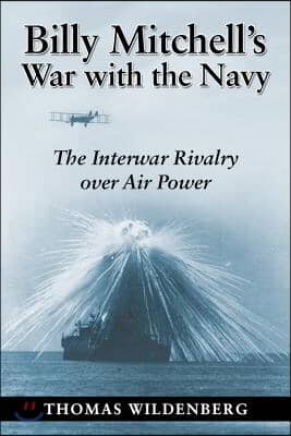 Billy Mitchell&#39;s War with the Navy: The Interwar Rivalry Over Air Power