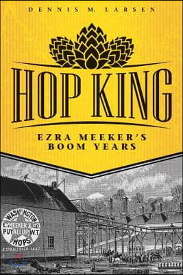 Hop King: Ezra Meeker&#39;s Boom Years