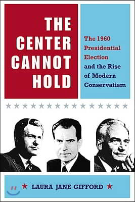 The Center Cannot Hold: The 1960 Presidential Election and the Rise of Modern Conservatism