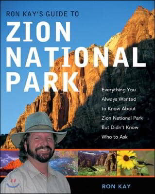 Ron Kay&#39;s Guide to Zion National Park: Everything You Always Wanted to Know about Zion National Park But Didn&#39;t Know Who to Ask