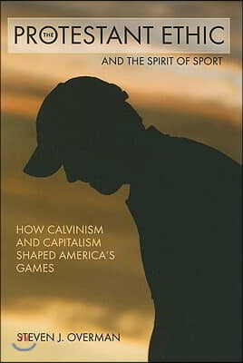 The Protestant Ethic and the Spirit of Sport: How Calvinism and Capitalism Shaped America&#39;s Games