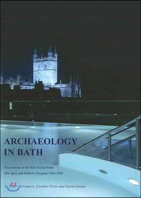 Archaeology in Bath: Excavations at the New Royal Baths (the Spa), and Bellott&#39;s Hospital 1998-1999