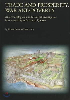 Trade and Prosperity, War and Poverty: An Archaeological and Historical Investigation Into Southampton&#39;s French Quarter