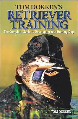 Tom Dokken&#39;s Retriever Training: The Complete Guide to Developing Your Hunting Dog