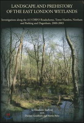 Landscape and Prehistory of the East London Wetlands: Investigations Along the A13 DBFO Roadscheme, Tower Hamlets, Newham and Barking and Dagenham, 20