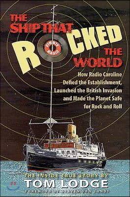 The Ship That Rocked the World: How Radio Caroline Defied the Establishment, Launched the British Invasion, and Made the Planet Safe for Rock and Roll