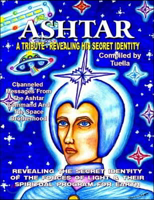 Ashtar: Revealing the Secret Identity of the Forces of Light and Their Spiritual Program for Earth: Channeled Messages From Th