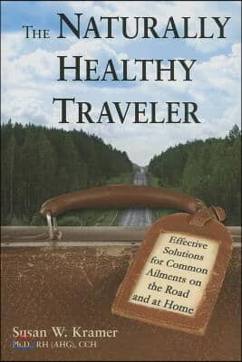 The Naturally Healthy Traveler: Effective Solutions for Common Ailments on the Road and at Home