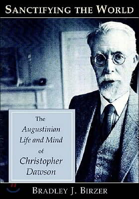 Sanctifying the World: The Augustinian Life and Mind of Christopher Dawson