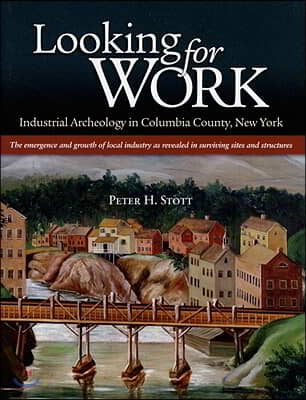 Looking for Work: Industrial Archeology in Columbia County, New York: The Emergency and Growth of Local Industry as Revealed in Survivin