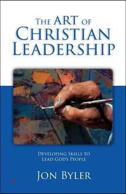 The Art of Christian Leadership: Developing Skills to Lead God&#39;s People