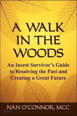 A Walk in the Woods: An Incest Survivor&#39;s Guide to Resolving the Past and Creating a Great Future