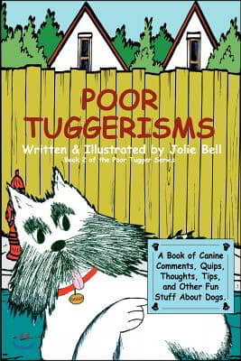 Poor Tuggerisms - A Book of Canine Comments, Quips, Thoughts, Tips, and Other Fun Stuff about Dogs.