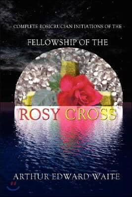 Complete Rosicrucian Initiations of the Fellowship of the Rosy Cross by Arthur Edward Waite, Founder of the Holy Order of the Golden Dawn