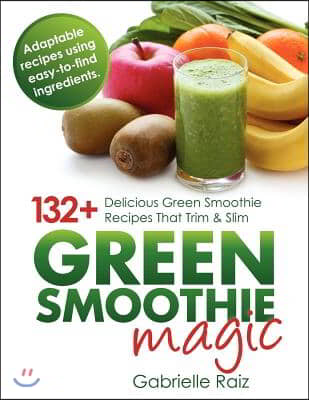 Green Smoothie Magic - 132+ Delicious Green Smoothie Recipes That Trim and Slim