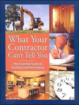 What Your Contractor Can&#39;t Tell You: The Essential Guide to Building and Renovating