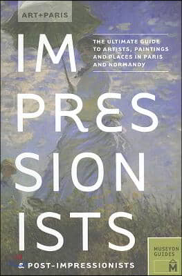 Art + Paris Impressionists & Post-Impressionists: The Ultimate Guide to Artists, Paintings and Places in Paris and Normandy