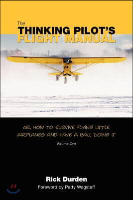 The Thinking Pilot's Flight Manual: Or, How to Survive Flying Little Airplanes and Have a Ball DoingIt