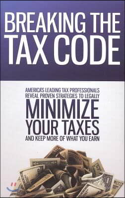 Breaking the Tax Code: America&#39;s Leading Tax Professionals Reveal Proven Strategies to Legally Minimize Your Taxes and Keep More of What You