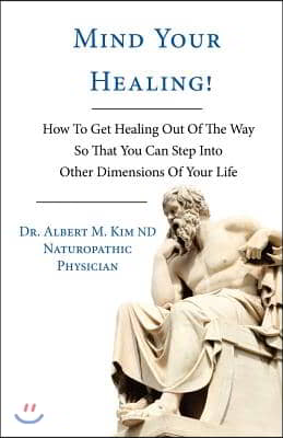 Mind Your Healing!: How to Get Healing Out of the Way So That You Can Step Into Other Dimensions of Your Life