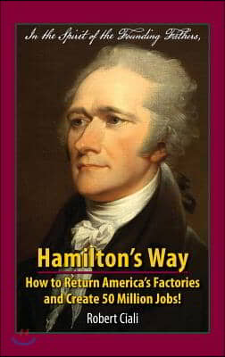 Hamilton&#39;s Way: How to Return America&#39;s Factories and Create 50 Million Jobs!